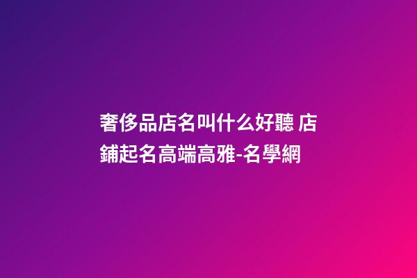 奢侈品店名叫什么好聽 店鋪起名高端高雅-名學網-第1張-店鋪起名-玄機派
